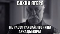 бахни ягеря не расстраивай леонида аркадьевича