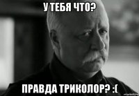 у тебя что? правда триколор? :(