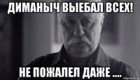 диманыч выебал всех! не пожалел даже ....