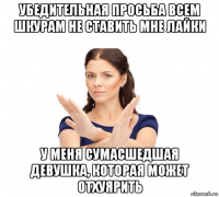 убедительная просьба всем шкурам не ставить мне лайки у меня сумасшедшая девушка, которая может отхуярить