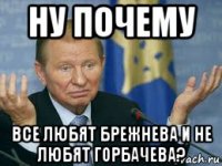 ну почему все любят брежнева и не любят горбачева?