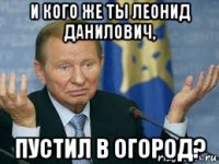 и кого же ты леонид данилович, пустил в огород?