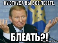ну откуда вы все лезете, блеать?!