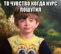 то чувство когда нурс пошутил 