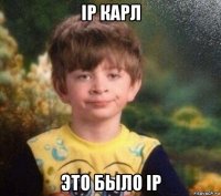 ip карл это было ip