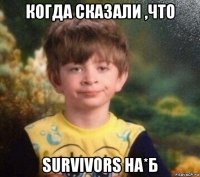 когда сказали ,что survivors на*б