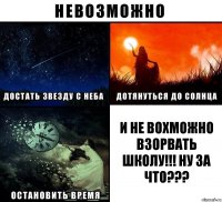 И НЕ ВОХМОЖНО ВЗОРВАТЬ ШКОЛУ!!! НУ ЗА ЧТО???