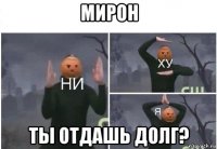 мирон ты отдашь долг?