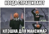 когда спрашивают клэшка для максима?