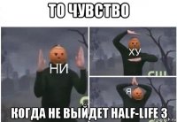 то чувство когда не выйдет half-life 3