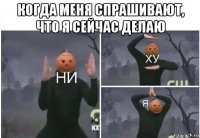 когда меня спрашивают, что я сейчас делаю 