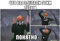 что вы зделали этим летом понятно -_-