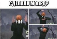 сделали мопед? 