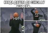 когда дошло до секса а у него там... 