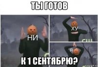 ты готов к 1 сентябрю?