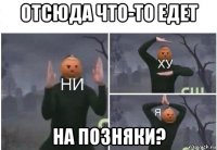 отсюда что-то едет на позняки?