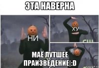 эта наверна маё лутшее праизведение|:d