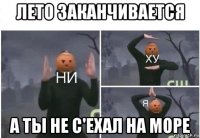 лето заканчивается а ты не с'ехал на море