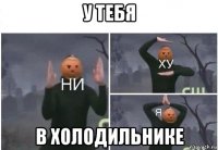 у тебя в холодильнике