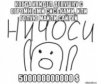 когда увидел девушку с огромными сиськами, или голую майли сайруй 500000000000 $