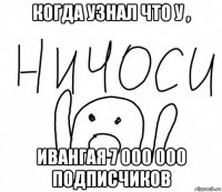 когда узнал что у , ивангая 7 000 000 подписчиков