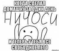 когда сделал домашку за один день и теперь у тебя все свободное лето