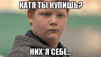 катя ты купишь? них*я себе...