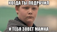 когда ты подрачил и тебя зовёт мамка