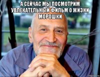 а сейчас мы посмотрим увлекательный фильм о жизни морошки 