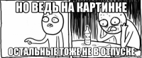 но ведь на картинке остальные тоже не в отпуске