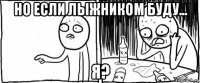 но если лыжником буду... я?