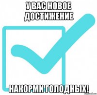 у вас новое достижение накорми голодных!