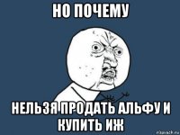 но почему нельзя продать альфу и купить иж