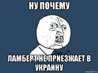 ну почему ламберт не приезжает в украину