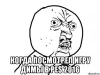  когда посмотрел игру димы в pes 2016