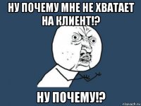 ну почему мне не хватает на клиент!? ну почему!?