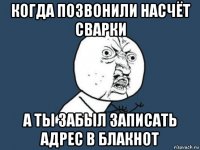 когда позвонили насчёт сварки а ты забыл записать адрес в блакнот