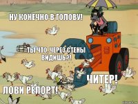 Ну конечно в голову! Ты что, через стены видишь?! Читер! Лови репорт!