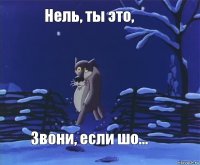 Нель, ты это, Звони, если шо...