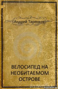 Андрей Таренков ВЕЛОСИПЕД НА НЕОБИТАЕМОМ ОСТРОВЕ