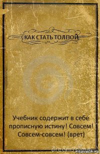 КАК СТАТЬ ТОЛПОЙ Учебник содержит в себе прописную истину! Совсем! Совсем-совсем! (врет)