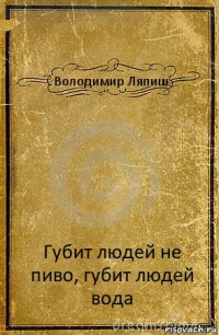 Володимир Ляпиш Губит людей не пиво, губит людей вода