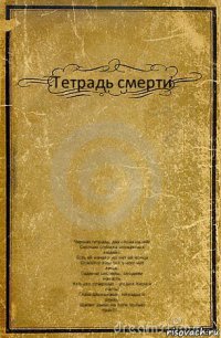 Тетрадь смерти Черная тетрадь, два слова на ней
Сколько сгубила злощясных
людей!.
Есть ей начало но нет ей конца
Спасется лиш тот у кого нет
лица..
Паденье системы, злодеям
напасть
Кто зло совершал - угодил Кире в
пасть!
Глаза Шыныгами, тетрадка в
руках,
Шагает закон на пути только
прах!!!....