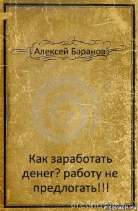 Алексей Баранов Как заработать денег? работу не предлогать!!!