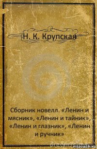 Н. К. Крупская Сборник новелл. «Ленин и мясник», «Ленин и тайник», «Ленин и глазник», «Ленин и ручник»