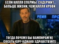 если капля спермы, содержит больше жизни, чем капля крови тогда почему бы вампирам не сосать хер? однако здравствуйте