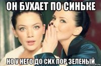 он бухает по синьке но у него до сих пор зеленый