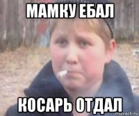 мамку ебал косарь отдал