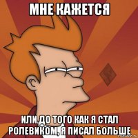 мне кажется или до того как я стал ролевиком, я писал больше