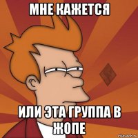 мне кажется или эта группа в жопе
